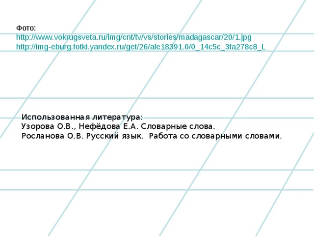 http://www.vokrugsveta.ru/img/cnt/tv/vs/stories/madagascar/20/1.jpg http://img-eburg.fotki.yandex.ru/get/26/ale18391.0/0_14c5c_3fa278c8_L Использованная литература: Узорова О.В., Нефёдова Е.А. Словарные слова. Росланова О.В. Русский язык. Работа со словарными словами.