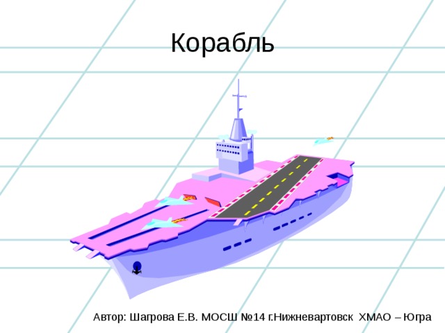 Корабль Автор: Шагрова Е.В. МОСШ №14 г.Нижневартовск ХМАО – Югра