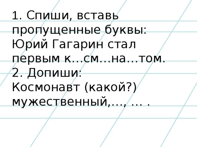 . Спиши, вставь пропущенные буквы:  Юрий Гагарин стал первым к…см…на…том.  2. Допиши:  Космонавт (какой?) мужественный,…, … .