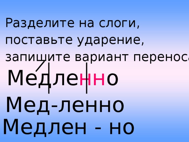 Разделите на слоги, поставьте ударение, запишите вариант переноса. Медле нн о Мед-ленно Медлен - но