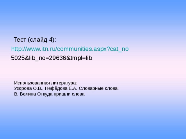 Тест (слайд 4): http://www.itn.ru/communities.aspx?cat_no 5025&lib_no=29636&tmpl=lib Использованная литература: Узорова О.В., Нефёдова Е.А. Словарные слова. В. Волина Откуда пришли слова