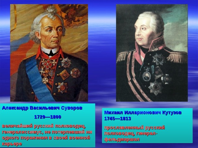 Александр Васильевич Суворов 1729—1800 величайший русский полководец, генералиссимус, не потерпевший ни одного поражения в своей военной карьере Михаил Илларионович Кутузов 1745—1813 прославленный русский полководец, генерал-фельдмаршал 