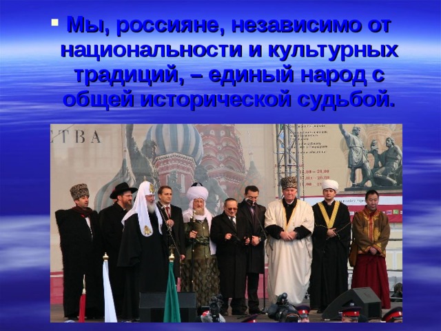Мы, россияне, независимо от национальности и культурных традиций, – единый народ с общей исторической судьбой. 