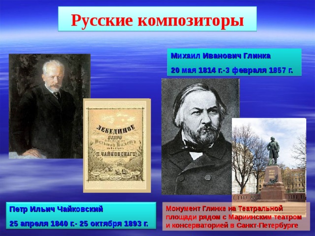 Русские композиторы Михаил Иванович Глинка 20 мая 1814 г.-3 февраля 1857 г. Петр Ильич Чайковский 25 апреля 1840 г.- 25 октября 1893 г. Монумент Глинке на Театральной площади рядом с Мариинским театром и консерваторией в Санкт-Петербурге 