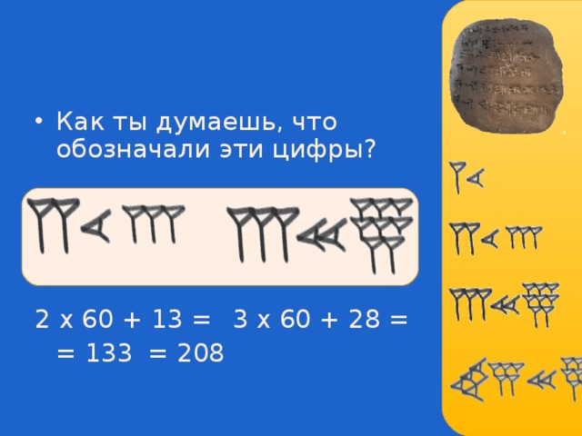 Как ты думаешь, что обозначали эти цифры ?     2 x 60 + 13 =    3 x 60 + 28 =  = 133      = 208 