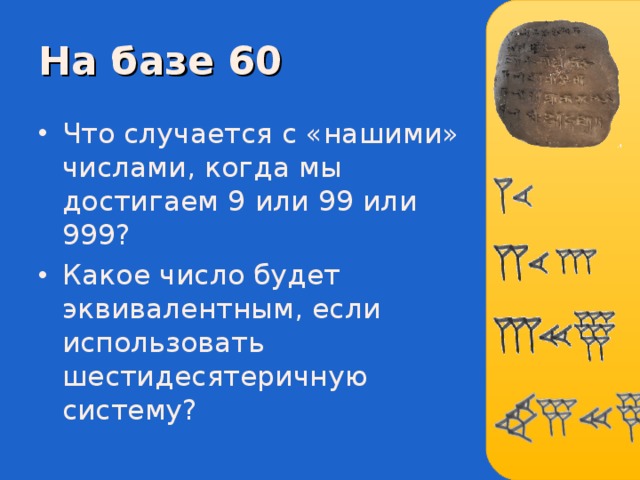 На базе 60 Что случается с «нашими» числами, когда мы достигаем 9 или 99 или 999? Какое число будет эквивалентным, если использовать шестидесятеричную систему ?  