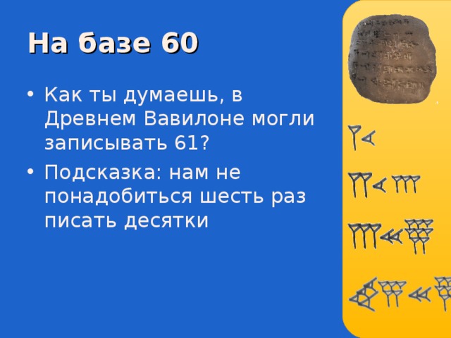 На базе 60 Как ты думаешь, в Древнем Вавилоне могли записывать 61 ? Подсказка: нам не понадобиться шесть раз писать десятки 