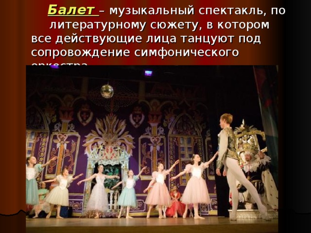 Балет – музыкальный спектакль, по литературному сюжету, в котором все действующие лица танцуют под сопровождение симфонического оркестра.