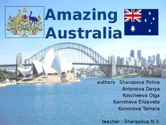 Amazing Australia authors: Sharapova Polina Antonova Darya Koscheeva Olga Kanisheva Elizaveta Kononova Tamara teacher : Sharapova N.V. 