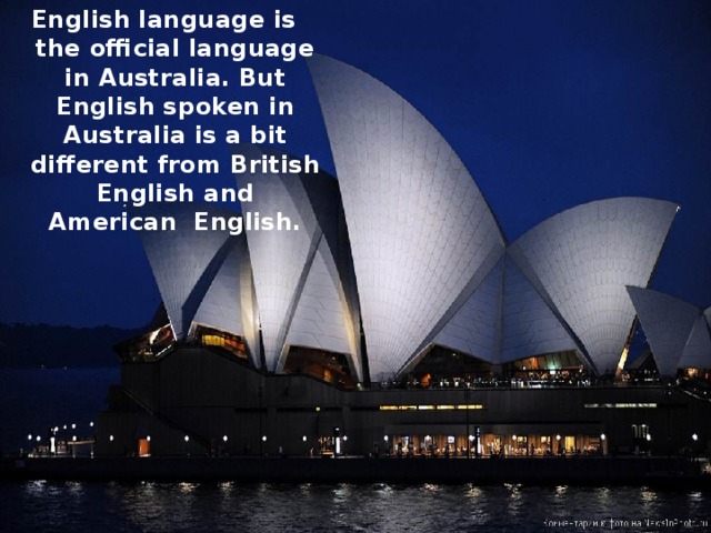 English language is the official language in Australia. But English spoken in Australia is a bit different from British English and American English. 