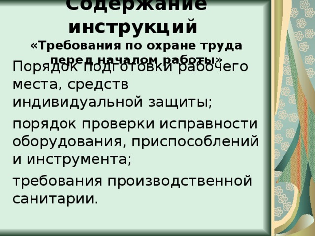  Содержание инструкций  «Требования по охране труда перед началом работы»   Порядок подготовки рабочего места, средств индивидуальной защиты; порядок проверки исправности оборудования, приспособлений и инструмента; требования производственной санитарии. 