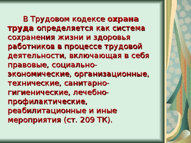  В Трудовом кодексе охрана труда определяется как система сохранения жизни и здоровья работников в процессе трудовой деятельности, включающая в себя правовые, социально-экономические, организационные, технические, санитарно-гигиенические, лечебно-профилактические, реабилитационные и иные мероприятия (ст. 209 ТК). 