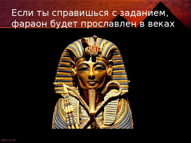 Если ты справишься с заданием, фараон будет прославлен в веках 