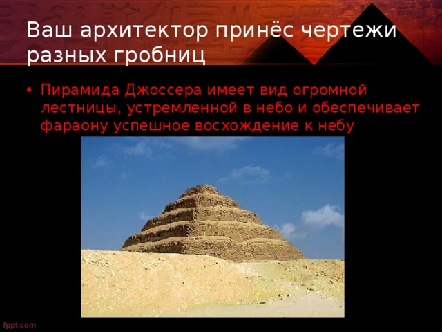Ваш архитектор принёс чертежи разных гробниц Пирамида Джоссера имеет вид огромной лестницы, устремленной в небо и обеспечивает фараону успешное восхождение к небу 