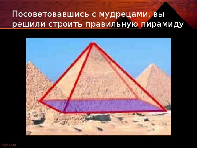 Посоветовавшись с мудрецами, вы решили строить правильную пирамиду 