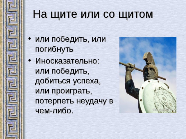 На щите или со щитом   или победить, или погибнуть Иносказательно: или победить, добиться успеха, или проиграть, потерпеть неудачу в чем-либо. 