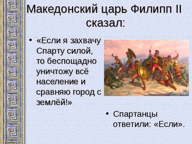 Македонский царь Филипп II  сказа л: «Если я захвачу Спарту силой, то беспощадно уничтожу всё население и сравняю город с землёй!» Спартанцы ответили: «Если». 