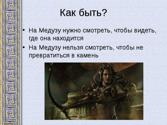 Как быть? На Медузу нужно смотреть, чтобы видеть, где она находится На Медузу нельзя смотреть, чтобы не превратиться в камень  