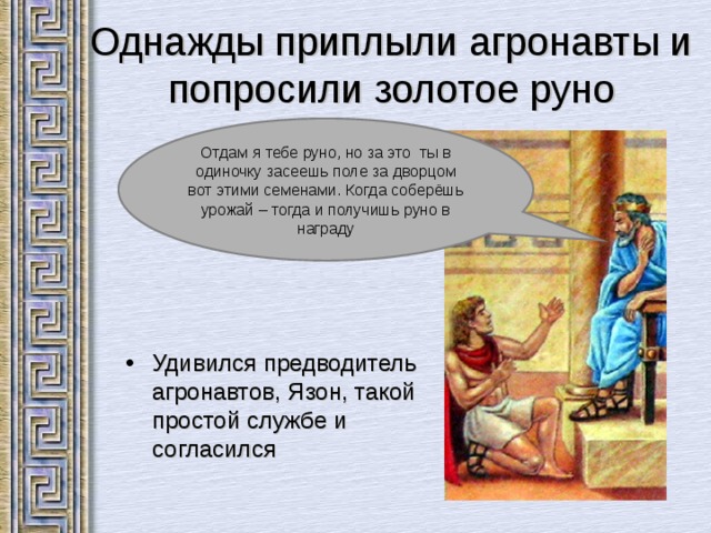 Однажды приплыли агронавты и попросили золотое руно Отдам я тебе руно, но за это ты в одиночку засеешь поле за дворцом вот этими семенами. Когда соберёшь урожай – тогда и получишь руно в награду Удивился предводитель агронавтов, Язон, такой простой службе и согласился 