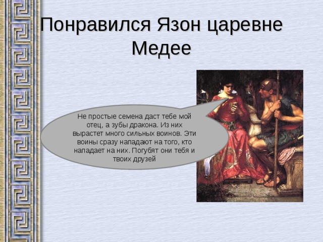 Понравился Язон царевне Медее Не простые семена даст тебе мой отец, а зубы дракона. Из них вырастет много сильных воинов. Эти воины сразу нападают на того, кто нападает на них. Погубят они тебя и твоих друзей 