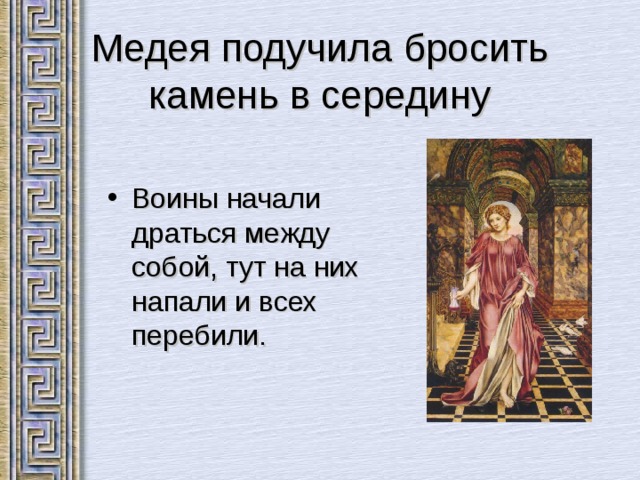 Медея подучила бросить камень в середину Воины начали драться между собой, тут на них напали и всех перебили.  