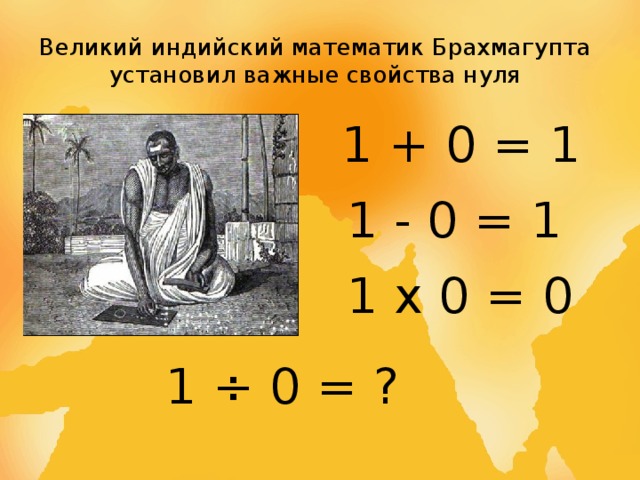 Великий индийский математик Брахмагупта установил важные свойства нуля 1 + 0 = 1 1 - 0 = 1 1 х 0 = 0 1 ÷ 0 = ? 