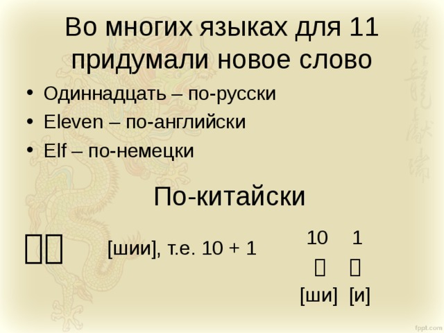 Во многих языках для 11 придумали новое слово Одиннадцать – по-русски Eleven – по-английски Elf  – по-немецки По-китайски 十一 10 十 [ши] 1 一 [и] [шии], т.е. 10 + 1 