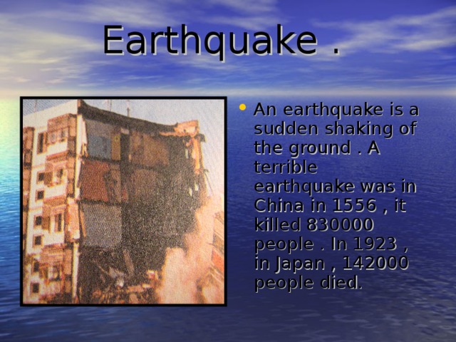 Earthquake .   An earthquake is a sudden shaking of the ground . A terrible earthquake was in China in 1556 , it killed 830000 people . In 1923 , in Japan , 142000 people died. 