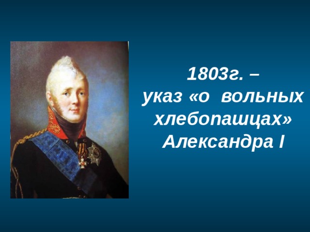 1803г. – указ «о вольных хлебопашцах» Александра I 
