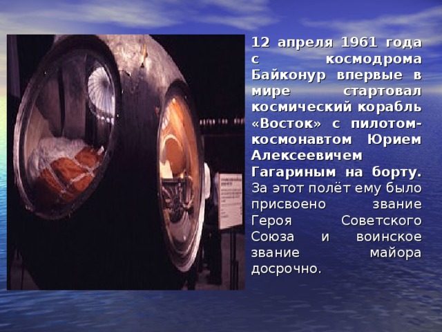 12 апреля 1961 года с космодрома Байконур впервые в мире стартовал космический корабль «Восток» с пилотом-космонавтом Юрием Алексеевичем Гагариным на борту. За этот полёт ему было присвоено звание Героя Советского Союза и воинское звание майора досрочно. 