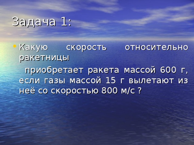 Задача 1: Какую скорость относительно ракетницы  приобретает ракета массой 600 г, если газы массой 15 г вылетают из неё со скоростью 800 м/с ? 