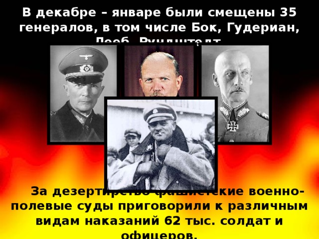 В декабре – январе были смещены 35 генералов, в том числе Бок, Гудериан, Лееб, Рундштедт. За дезертирство фашистские военно-полевые суды приговорили к различным видам наказаний 62 тыс. солдат и офицеров. 