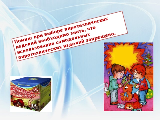 Помни: при выборе пиротехнических изделий необходимо знать, что использование самодельных пиротехнических изделий запрещено.   