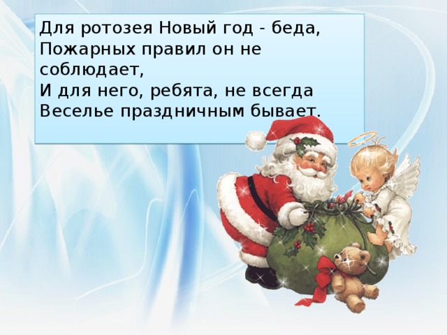 Для ротозея Новый год - беда,  Пожарных правил он не соблюдает,  И для него, ребята, не всегда  Веселье праздничным бывает.    