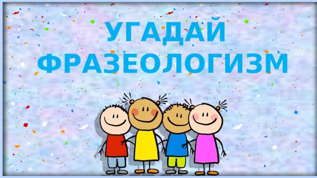 УГАДАЙ  ФРАЗЕОЛОГИЗМ 