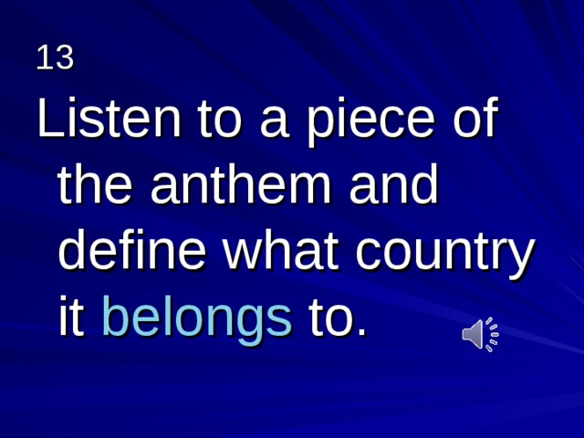 13 Listen to a piece of the anthem and define what country it belongs to. 