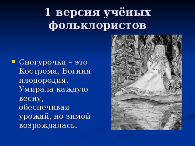 1 версия учёных фольклористов Снегурочка – это Кострома, Богиня плодородия. Умирала каждую весну, обеспечивая урожай, но зимой возрождалась. 