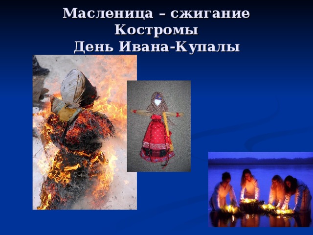 Масленица – сжигание Костромы  День Ивана-Купалы 