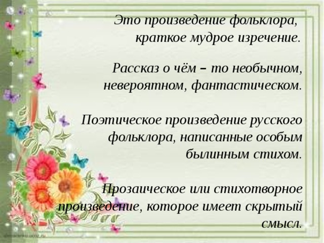 Это произведение фольклора, краткое мудрое изречение.   Рассказ о чём – то необычном, невероятном, фантастическом.  Поэтическое произведение русского фольклора, написанные особым былинным стихом.  Прозаическое или стихотворное произведение, которое имеет скрытый смысл.