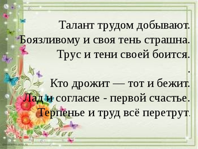 Талант трудом добывают. Боязливому и своя тень страшна. Трус и тени своей боится. . Кто дрожит — тот и бежит. Лад и согласие - первой счастье. Терпенье и труд всё перетрут .