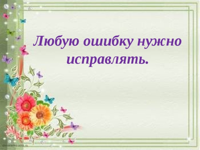 Любую ошибку нужно исправлять.