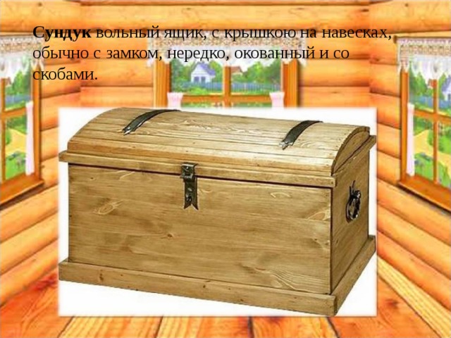 Сундук вольный ящик, с крышкою на навесках, обычно с замком, нередко, окованный и со скобами.