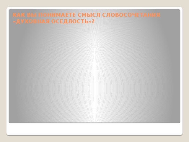 КАК ВЫ ПОНИМАЕТЕ СМЫСЛ СЛОВОСОЧЕТАНИЯ «ДУХОВНАЯ ОСЕДЛОСТЬ»? 
