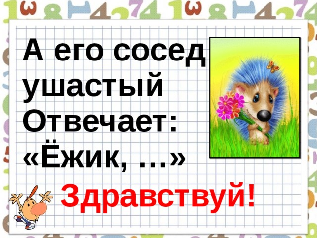А его сосед ушастый Отвечает: «Ёжик, …» Здравствуй!  