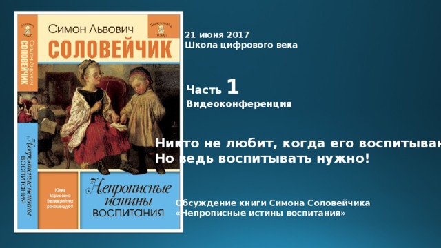 21 июня 2017 Школа цифрового века Часть 1 Видеоконференция Никто не любит, когда его воспитывают... Но ведь воспитывать нужно! Обсуждение книги Симона Соловейчика «Непрописные истины воспитания» 