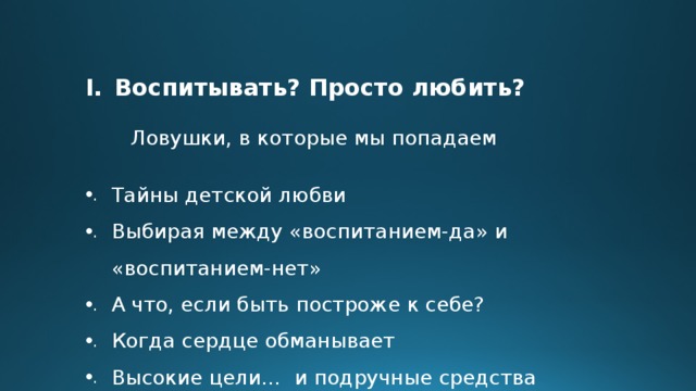 Воспитывать? Просто любить?  Ловушки, в которые мы попадаем  Тайны детской любви Выбирая между «воспитанием-да» и «воспитанием-нет» А что, если быть построже к себе? Когда сердце обманывает Высокие цели… и подручные средства  