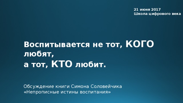21 июня 2017 Школа цифрового века Воспитывается не тот, КОГО любят, а тот, КТО любит. Обсуждение книги Симона Соловейчика «Непрописные истины воспитания»  