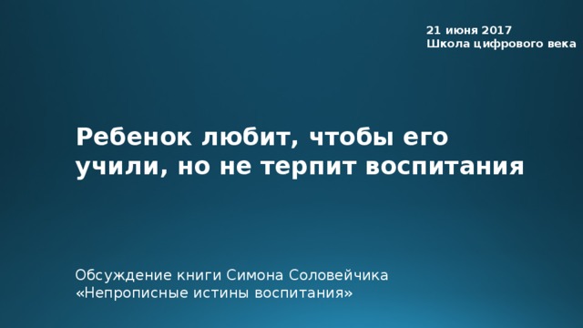 21 июня 2017 Школа цифрового века Ребенок любит, чтобы его учили, но не терпит воспитания Обсуждение книги Симона Соловейчика «Непрописные истины воспитания»  