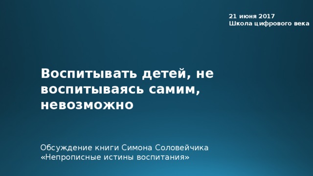 21 июня 2017 Школа цифрового века Воспитывать детей, не воспитываясь самим, невозможно Обсуждение книги Симона Соловейчика «Непрописные истины воспитания»  