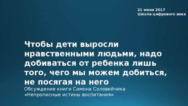 21 июня 2017 Школа цифрового века Чтобы дети выросли нравственными людьми, надо добиваться от ребенка лишь того, чего мы можем добиться, не посягая на него Обсуждение книги Симона Соловейчика «Непрописные истины воспитания»  